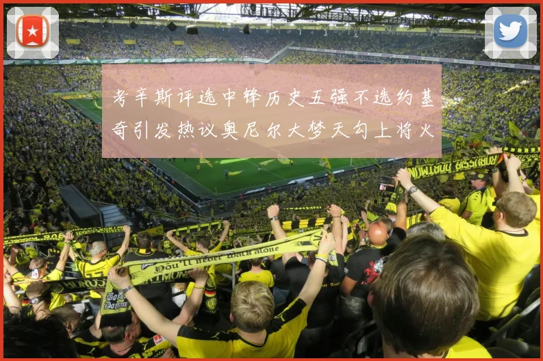 考辛斯评选中锋历史五强不选约基奇引发热议奥尼尔大梦天勾上将火花齐上榜