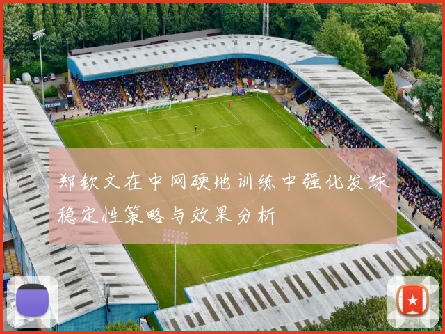 郑钦文在中网硬地训练中强化发球稳定性策略与效果分析