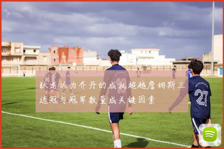 狄龙认为乔丹的成就超越詹姆斯三连冠与冠军数量成关键因素