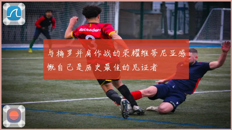 与梅罗并肩作战的荣耀维蒂尼亚感慨自己是历史最佳的见证者