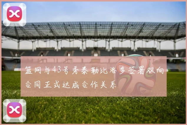 篮网与43号秀泰勒比洛多签署双向合同正式达成合作关系