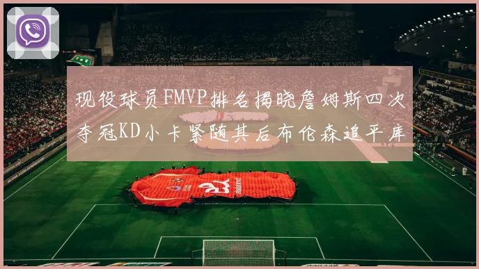 现役球员FMVP排名揭晓詹姆斯四次夺冠KD小卡紧随其后布伦森追平库里约基奇等