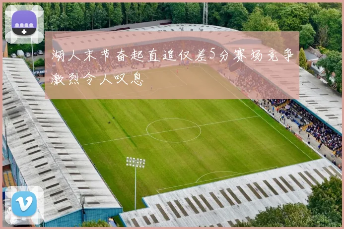 湖人末节奋起直追仅差5分赛场竞争激烈令人叹息