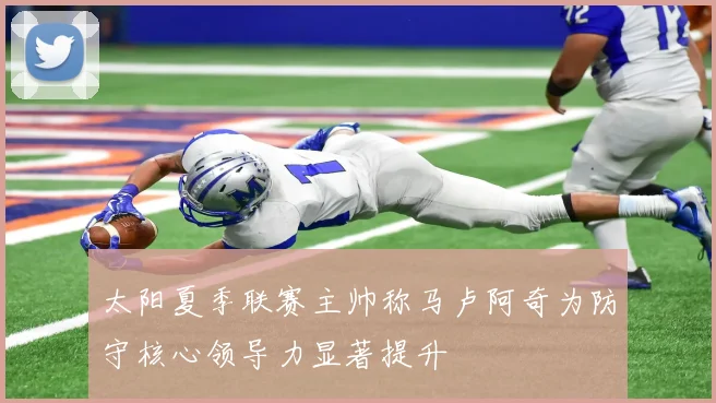 太阳夏季联赛主帅称马卢阿奇为防守核心领导力显著提升