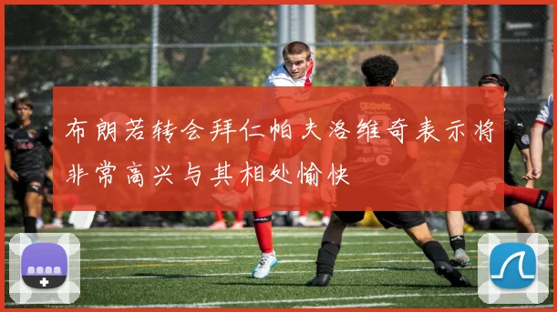 布朗若转会拜仁帕夫洛维奇表示将非常高兴与其相处愉快