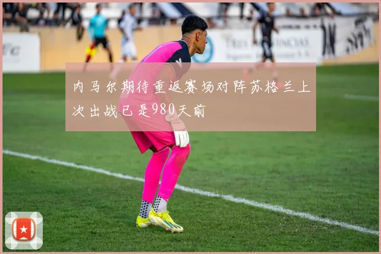 内马尔期待重返赛场对阵苏格兰上次出战已是980天前
