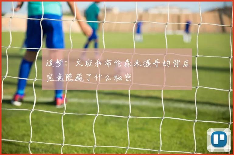 追梦：文班和布伦森未握手的背后究竟隐藏了什么秘密