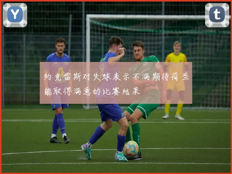 约克雷斯对失球表示不满期待荷兰能取得满意的比赛结果