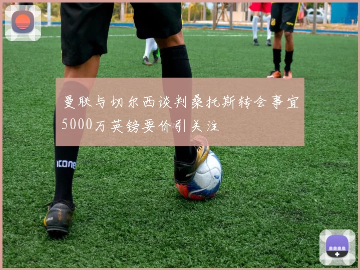 曼联与切尔西谈判桑托斯转会事宜5000万英镑要价引关注