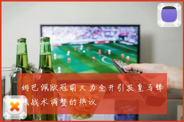 姆巴佩欧冠前火力全开引发皇马锋线战术调整的热议