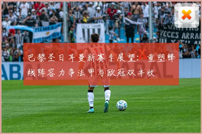 巴黎圣日耳曼新赛季展望：重塑锋线阵容力争法甲与欧冠双丰收