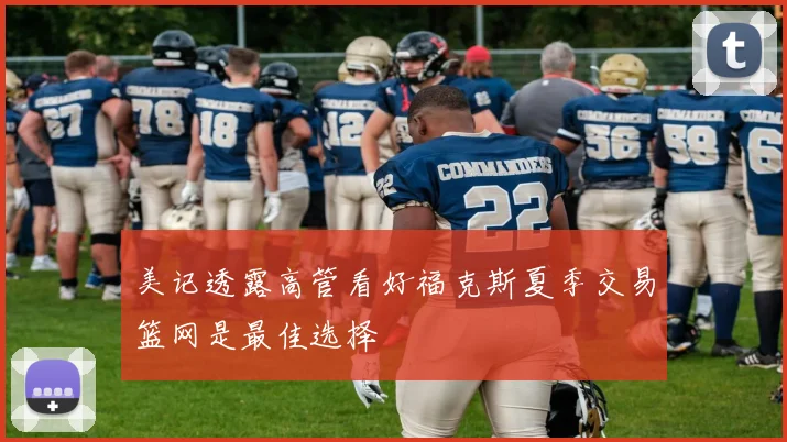 美记透露高管看好福克斯夏季交易篮网是最佳选择
