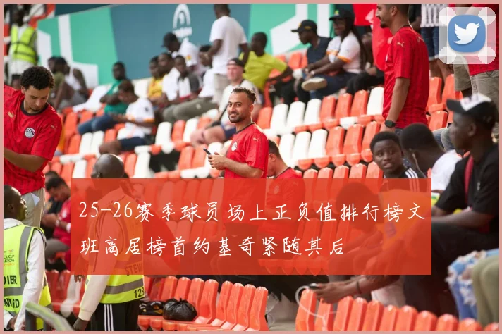 25-26赛季球员场上正负值排行榜文班高居榜首约基奇紧随其后