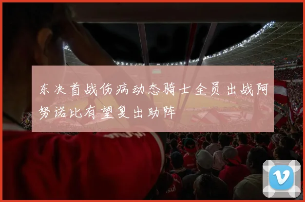 东决首战伤病动态骑士全员出战阿努诺比有望复出助阵