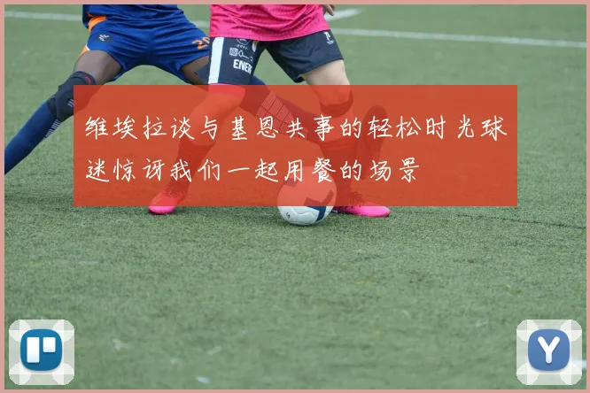 维埃拉谈与基恩共事的轻松时光球迷惊讶我们一起用餐的场景