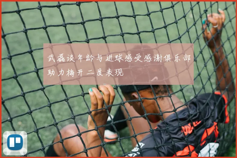 武磊谈年龄与进球感受感谢俱乐部助力梅开二度表现