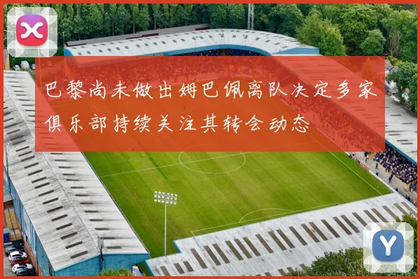 巴黎尚未做出姆巴佩离队决定多家俱乐部持续关注其转会动态