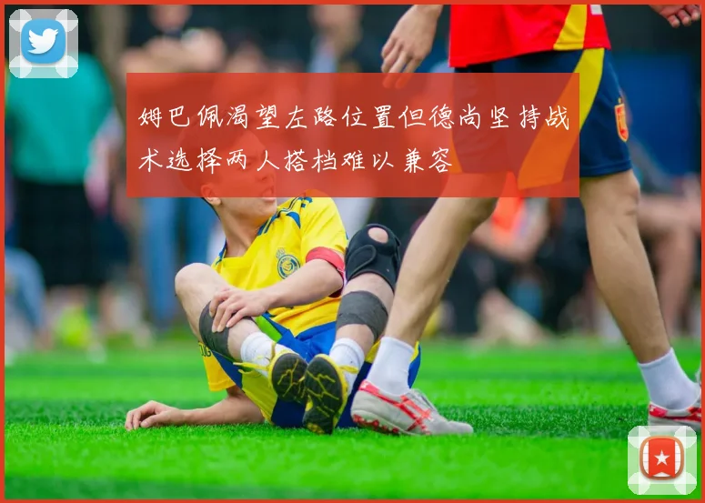 姆巴佩渴望左路位置但德尚坚持战术选择两人搭档难以兼容