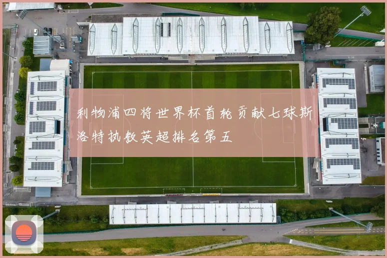 利物浦四将世界杯首轮贡献七球斯洛特执教英超排名第五