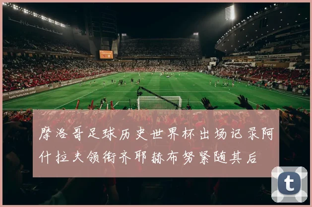 摩洛哥足球历史世界杯出场记录阿什拉夫领衔齐耶赫布努紧随其后