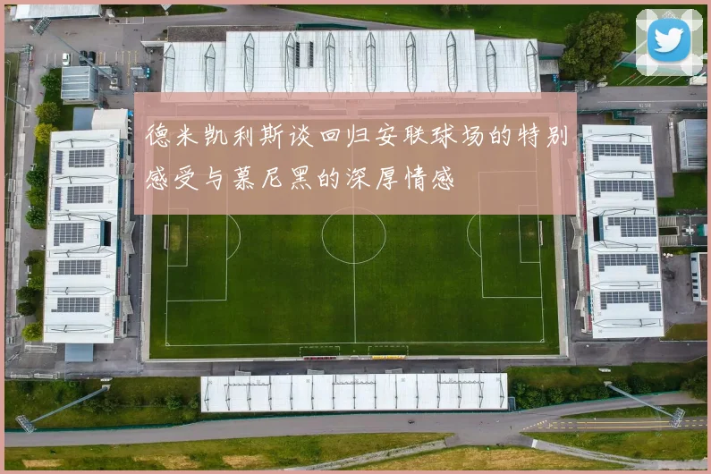 德米凯利斯谈回归安联球场的特别感受与慕尼黑的深厚情感
