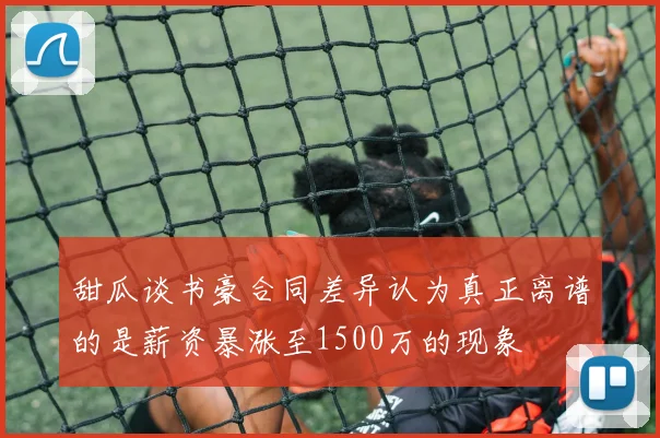 甜瓜谈书豪合同差异认为真正离谱的是薪资暴涨至1500万的现象