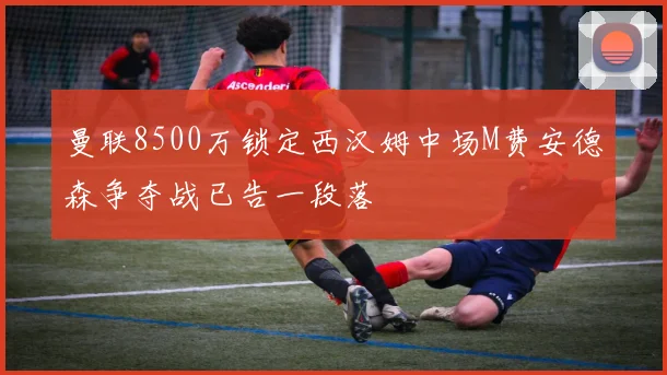 曼联8500万锁定西汉姆中场M费安德森争夺战已告一段落