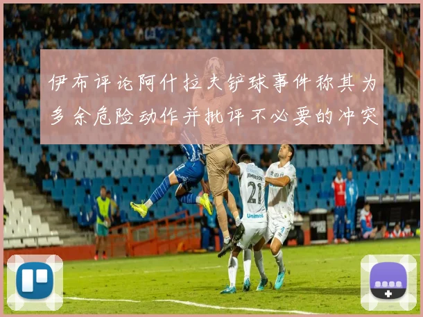 伊布评论阿什拉夫铲球事件称其为多余危险动作并批评不必要的冲突