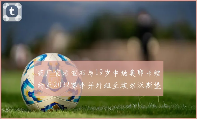 药厂官方宣布与19岁中场奥耶卡续约至2032赛季并外租至埃尔沃斯堡